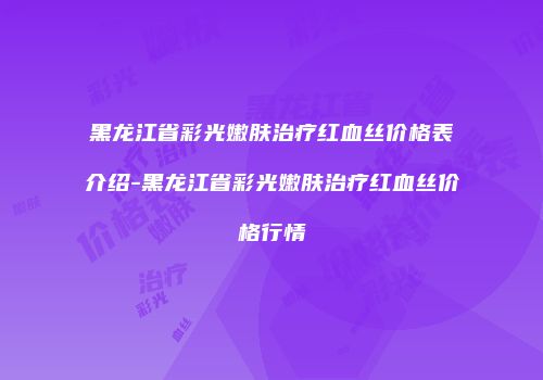 黑龙江省彩光嫩肤治疗红血丝价格表介绍-黑龙江省彩光嫩肤治疗红血丝价格行情