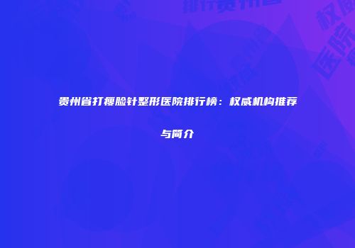 贵州省打瘦脸针整形医院排行榜：权威机构推荐与简介