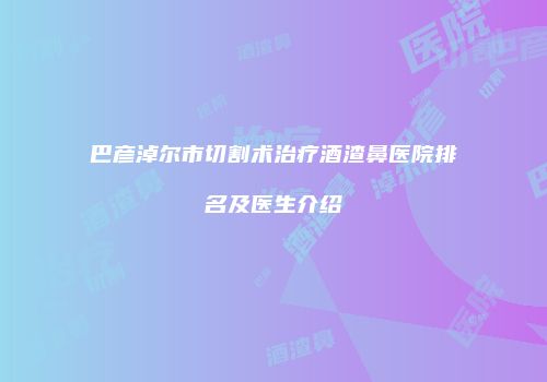 巴彦淖尔市切割术治疗酒渣鼻医院排名及医生介绍