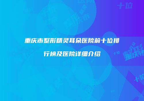 重庆市整形精灵耳朵医院前十位排行榜及医院详细介绍