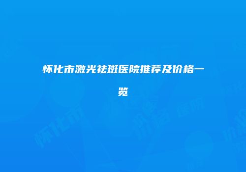 怀化市激光祛斑医院推荐及价格一览
