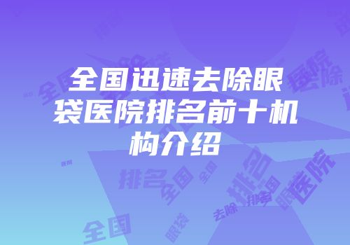 全国迅速去除眼袋医院排名前十机构介绍