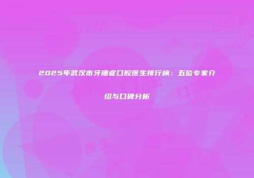 2025年武汉市牙槽症口腔医生排行榜:五位专家介绍与口碑分析