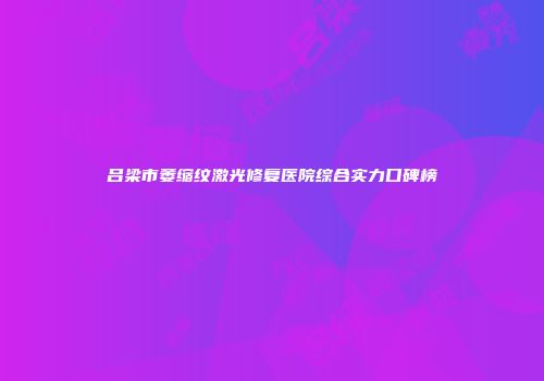 吕梁市萎缩纹激光修复医院综合实力口碑榜