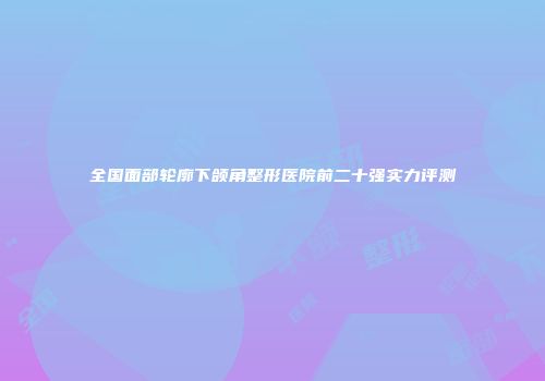 全国面部轮廓下颌角整形医院前二十强实力评测