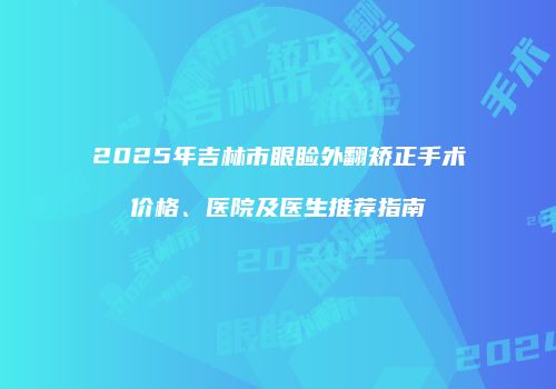 2025年吉林市眼睑外翻矫正手术价格、医院及医生推荐指南