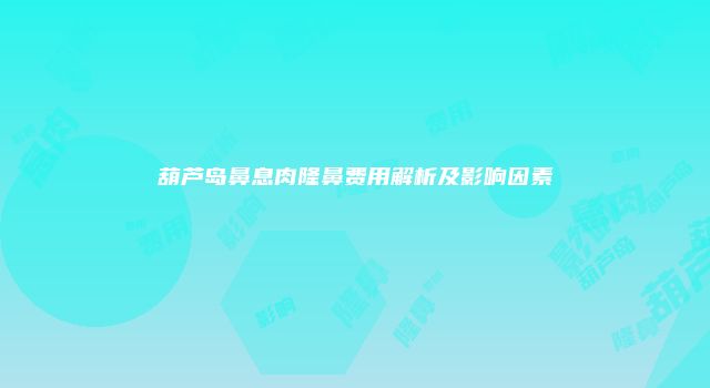 葫芦岛鼻息肉隆鼻费用解析及影响因素