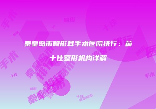 秦皇岛市畸形耳手术医院排行：前十佳整形机构详解