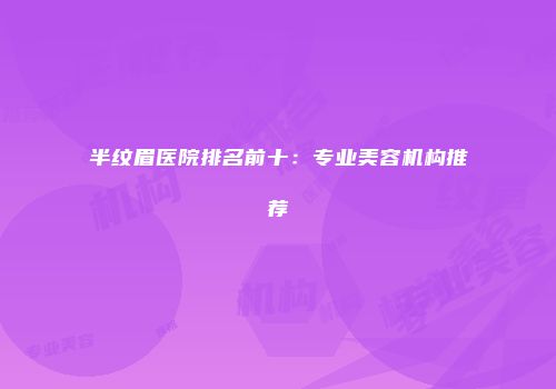 半纹眉医院排名前十：专业美容机构推荐