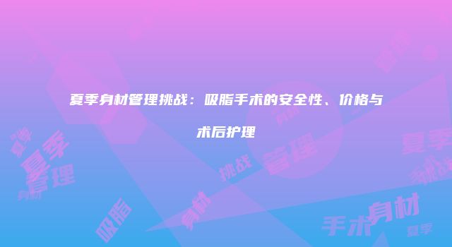 夏季身材管理挑战:吸脂手术的安全性、价格与术后护理