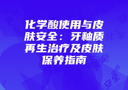 化学酸使用与皮肤安全:牙釉质再生治疗及皮肤保养指南