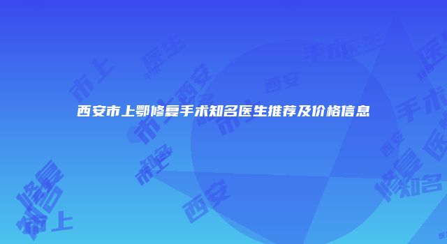 西安市上鄂修复手术知名医生推荐及价格信息