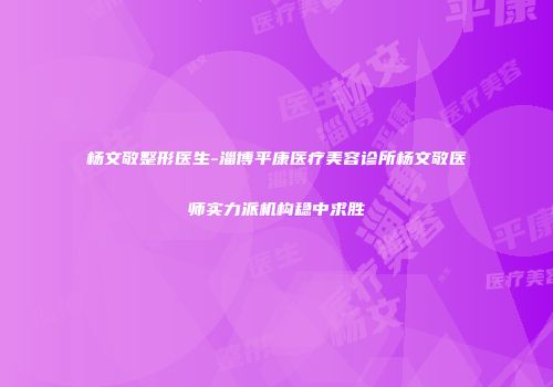 杨文敬整形医生-淄博平康医疗美容诊所杨文敬医师实力派机构稳中求胜