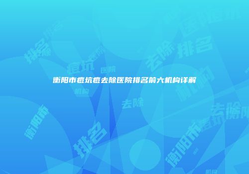 衡阳市痘坑痘去除医院排名前六机构详解