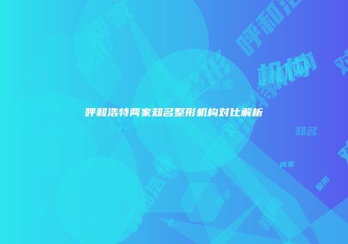 呼和浩特两家知名整形机构对比解析