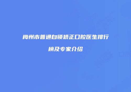 梅州市普通自锁矫正口腔医生排行榜及专家介绍