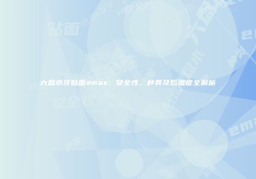 六盘水牙贴面emax:安全性、种类及后遗症全解析