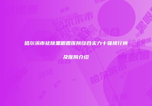 哈尔滨市祛除黑眼圈医院综合实力十强排行榜及医院介绍