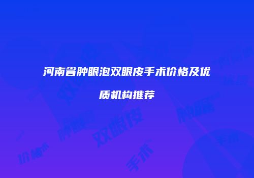 河南省肿眼泡双眼皮手术价格及优质机构推荐