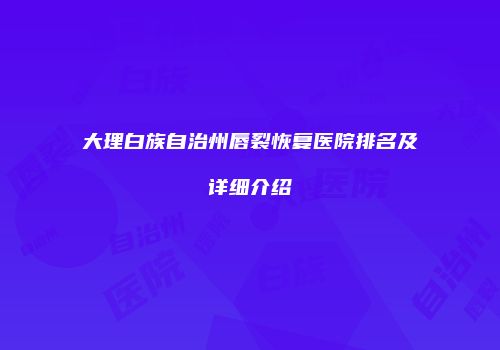 大理白族自治州唇裂恢复医院排名及详细介绍