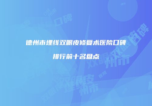 德州市埋线双眼皮修复术医院口碑排行前十名盘点