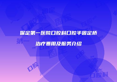 保定第一医院口腔科口腔半固定桥治疗费用及服务介绍