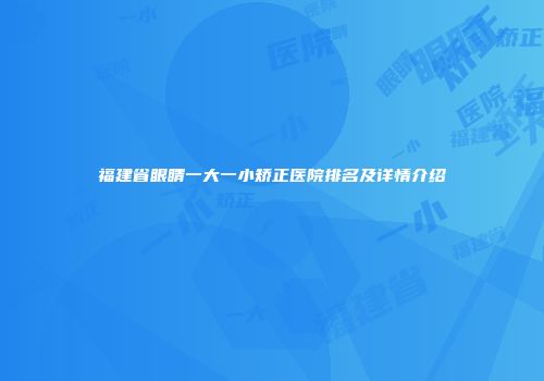 福建省眼睛一大一小矫正医院排名及详情介绍