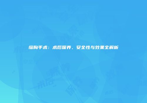 缩胸手术：术后保养、安全性与效果全解析