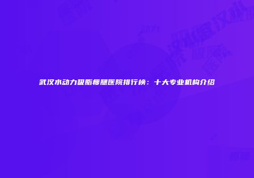 武汉水动力吸脂瘦腿医院排行榜：十大专业机构介绍