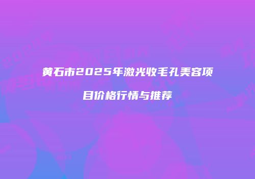 黄石市2025年激光收毛孔美容项目价格行情与推荐