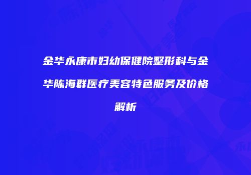 金华永康市妇幼保健院整形科与金华陈海群医疗美容特色服务及价格解析