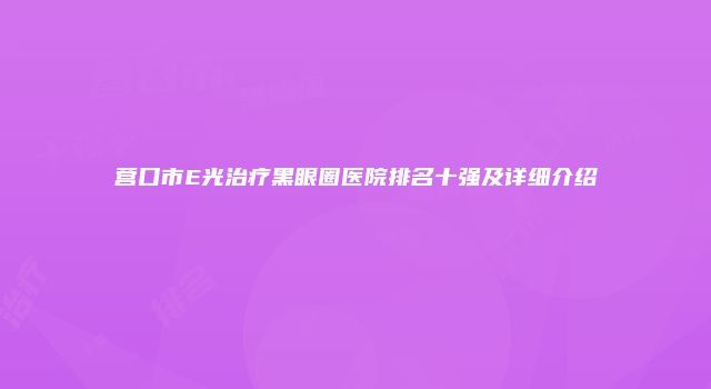 营口市E光治疗黑眼圈医院排名十强及详细介绍