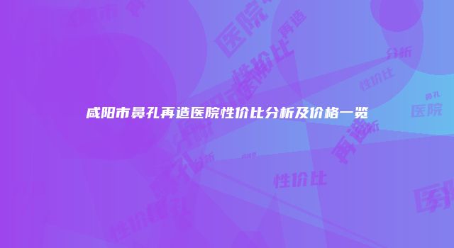 咸阳市鼻孔再造医院性价比分析及价格一览