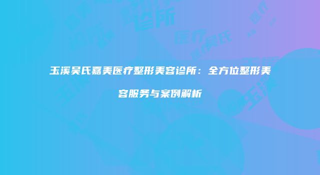 玉溪吴氏嘉美医疗整形美容诊所：全方位整形美容服务与案例解析