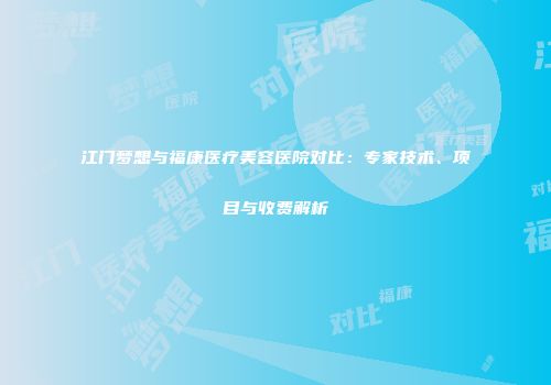江门梦想与福康医疗美容医院对比：专家技术、项目与收费解析