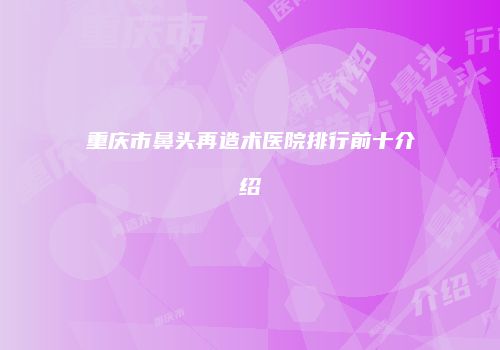 重庆市鼻头再造术医院排行前十介绍