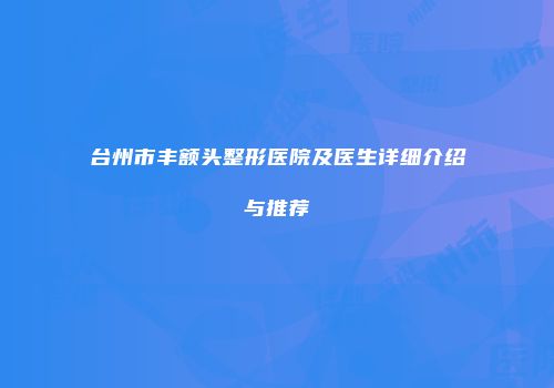 台州市丰额头整形医院及医生详细介绍与推荐