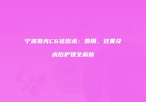 宁波激光C6祛斑术：费用、效果及术后护理全解析