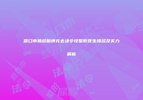 营口市玻尿酸填充去法令纹整形医生排名及实力解析