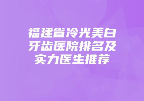 福建省冷光美白牙齿医院排名及实力医生推荐