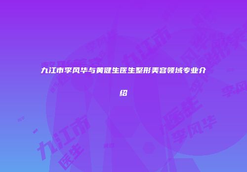 九江市李风华与黄健生医生整形美容领域专业介绍