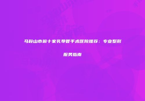 马鞍山市前十家乳导管手术医院推荐：专业整形服务指南