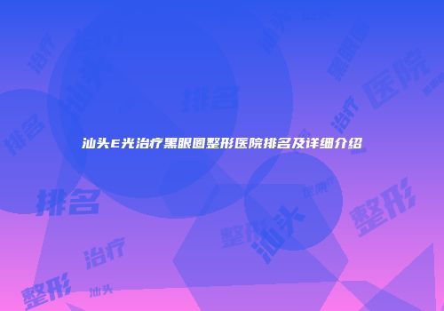 汕头E光治疗黑眼圈整形医院排名及详细介绍