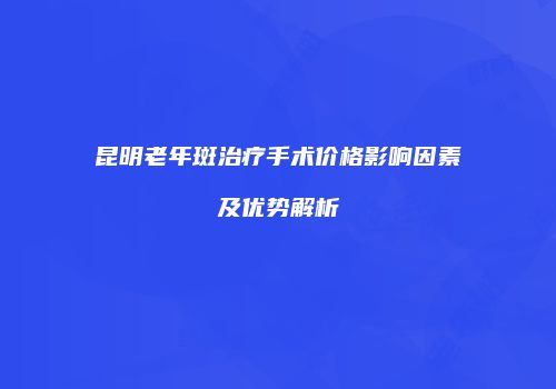 昆明老年斑治疗手术价格影响因素及优势解析