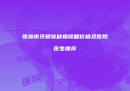 张掖市牙楔状缺损修复价格及医院医生推荐