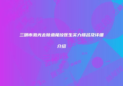 三明市激光去除鱼尾纹医生实力排名及详细介绍