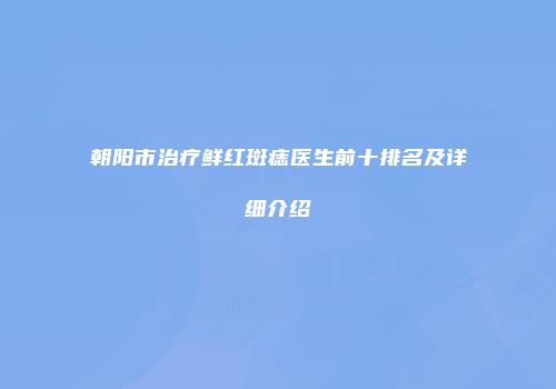 朝阳市治疗鲜红斑痣医生前十排名及详细介绍