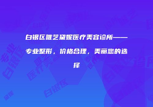 白银区唯艺黛妮医疗美容诊所——专业整形,价格合理,美丽您的选择