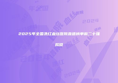 2025年全国洗红血丝医院靠谱榜单前二十强揭晓