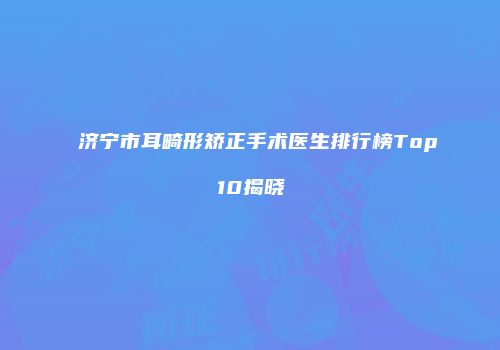 济宁市耳畸形矫正手术医生排行榜Top10揭晓